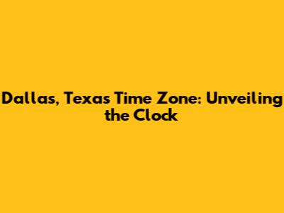 Dallas, Texas Time Zone: Unveiling the Clock