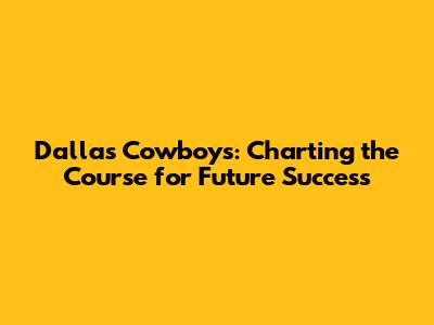 Dallas Cowboys: Charting the Course for Future Success