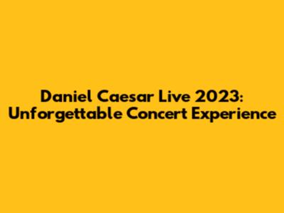 Daniel Caesar Live 2023: Unforgettable Concert Experience