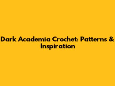 Dark Academia Crochet: Patterns & Inspiration