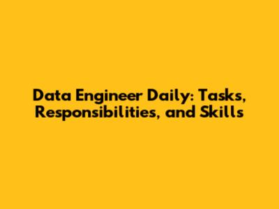 Data Engineer Daily: Tasks, Responsibilities, and Skills
