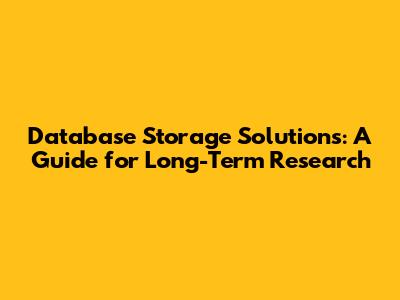 Database Storage Solutions: A Guide for Long-Term Research