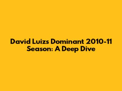 David Luiz's Dominant 2010-11 Season: A Deep Dive