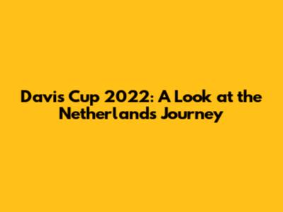 Davis Cup 2022: A Look at the Netherlands' Journey