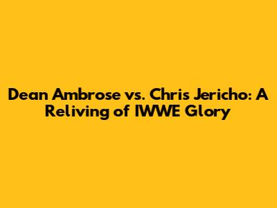 Dean Ambrose vs. Chris Jericho: A Reliving of IWWE Glory
