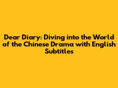 Dear Diary: Diving into the World of the Chinese Drama with English Subtitles