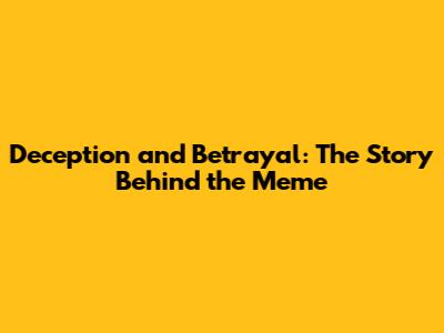 Deception and Betrayal: The Story Behind the Meme