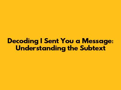 Decoding 'I Sent You a Message': Understanding the Subtext