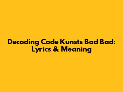 Decoding Code Kunst's 'Bad Bad': Lyrics & Meaning