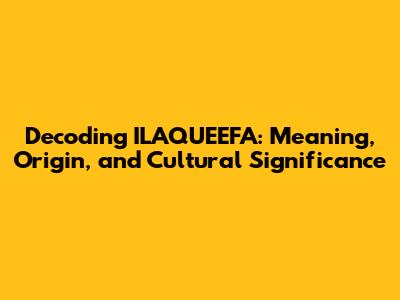 Decoding ILAQUEEFA: Meaning, Origin, and Cultural Significance