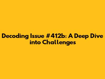 Decoding Issue #412b: A Deep Dive into Challenges