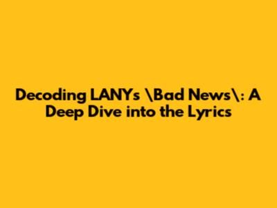 Decoding LANY's \"Bad News\": A Deep Dive into the Lyrics