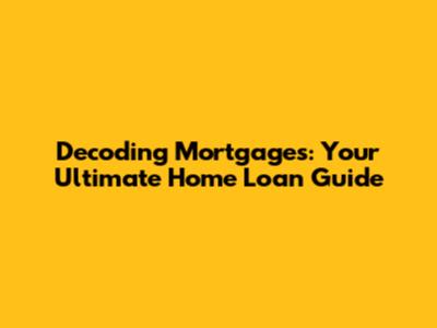 Decoding Mortgages: Your Ultimate Home Loan Guide