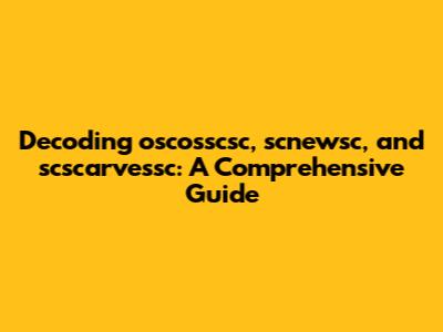 Decoding oscosscsc, scnewsc, and scscarvessc: A Comprehensive Guide