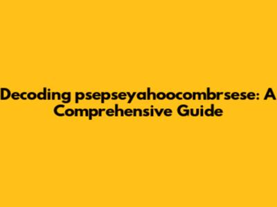 Decoding psepseyahoocombrsese: A Comprehensive Guide