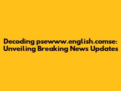 Decoding psewww.english.comse: Unveiling Breaking News Updates