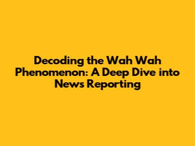 Decoding the 'Wah Wah' Phenomenon: A Deep Dive into News Reporting