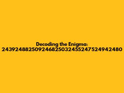 Decoding the Enigma: 243924882509246825032455247524942480