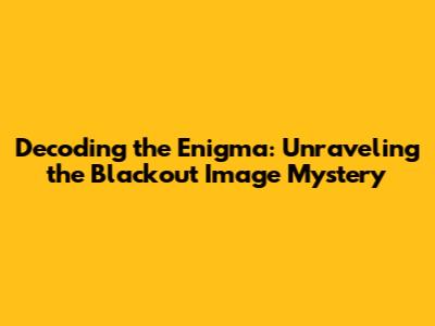 Decoding the Enigma: Unraveling the Blackout Image Mystery