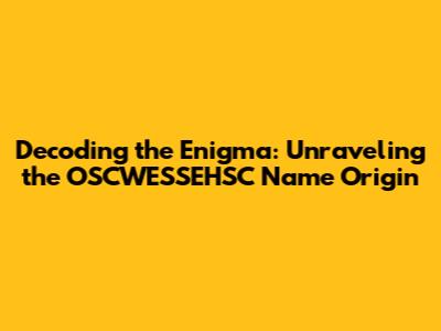 Decoding the Enigma: Unraveling the OSCWESSEHSC Name Origin