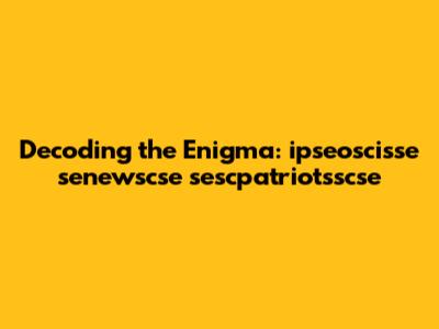 Decoding the Enigma: ipseoscisse senewscse sescpatriotsscse