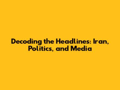 Decoding the Headlines: Iran, Politics, and Media