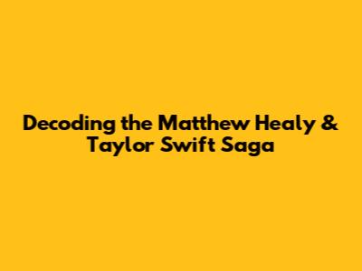 Decoding the Matthew Healy & Taylor Swift Saga