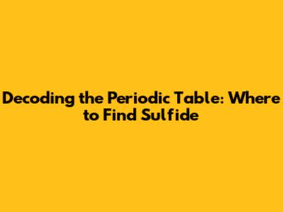 Decoding the Periodic Table: Where to Find Sulfide
