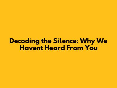 Decoding the Silence: Why We Haven't Heard From You