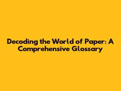 Decoding the World of Paper: A Comprehensive Glossary