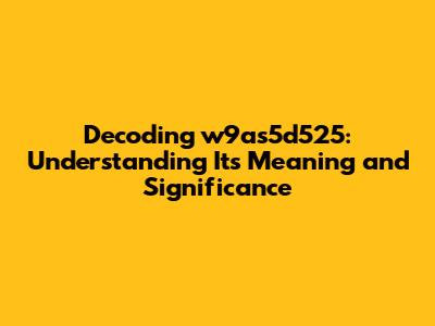 Decoding w9as5d525: Understanding Its Meaning and Significance