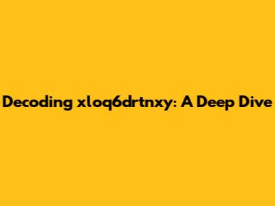 Decoding xloq6drtnxy: A Deep Dive