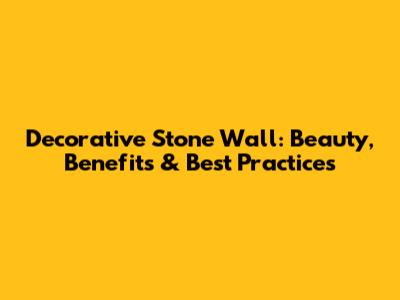 Decorative Stone Wall: Beauty, Benefits & Best Practices