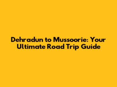 Dehradun to Mussoorie: Your Ultimate Road Trip Guide