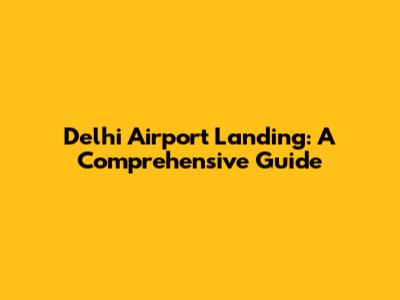Delhi Airport Landing: A Comprehensive Guide