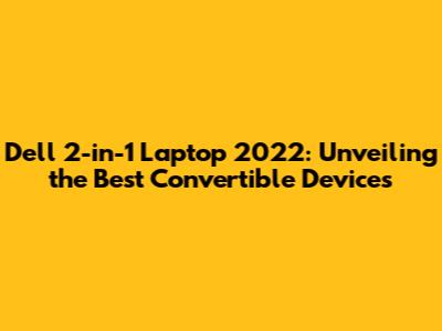 Dell 2-in-1 Laptop 2022: Unveiling the Best Convertible Devices