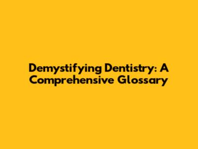 Demystifying Dentistry: A Comprehensive Glossary