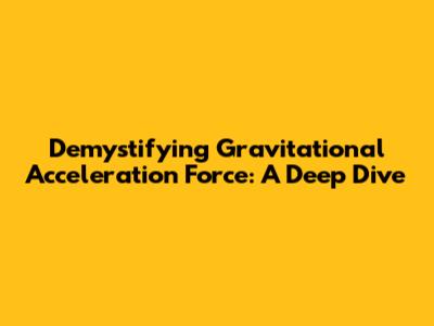 Demystifying Gravitational Acceleration Force: A Deep Dive