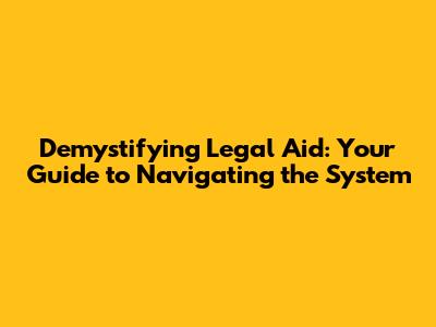 Demystifying Legal Aid: Your Guide to Navigating the System