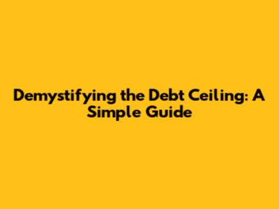 Demystifying the Debt Ceiling: A Simple Guide