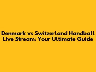 Denmark vs Switzerland Handball Live Stream: Your Ultimate Guide