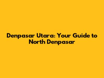 Denpasar Utara: Your Guide to North Denpasar