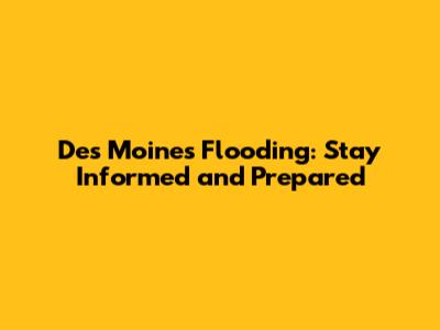 Des Moines Flooding: Stay Informed and Prepared
