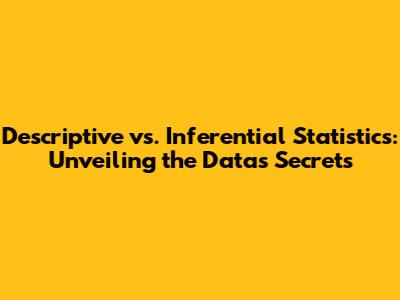 Descriptive vs. Inferential Statistics: Unveiling the Data's Secrets