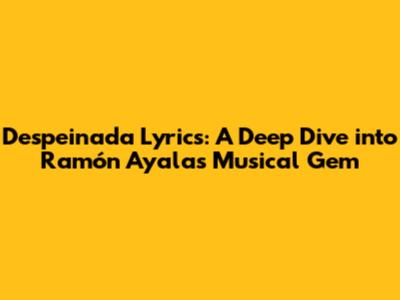 Despeinada Lyrics: A Deep Dive into Ramón Ayala's Musical Gem