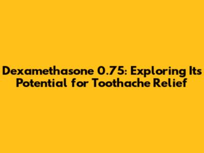 Dexamethasone 0.75: Exploring Its Potential for Toothache Relief