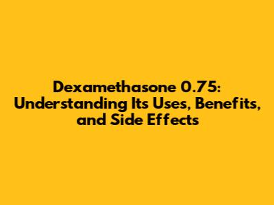 Dexamethasone 0.75: Understanding Its Uses, Benefits, and Side Effects