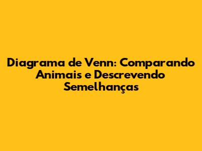 Diagrama de Venn: Comparando Animais e Descrevendo Semelhanças