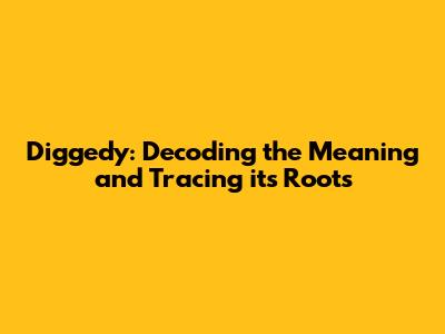 Diggedy: Decoding the Meaning and Tracing its Roots