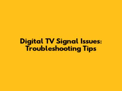 Digital TV Signal Issues: Troubleshooting Tips